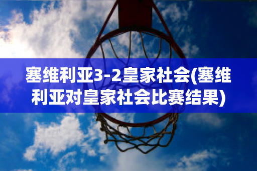 塞维利亚3-2皇家社会(塞维利亚对皇家社会比赛结果)