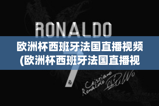 欧洲杯西班牙法国直播视频(欧洲杯西班牙法国直播视频在线观看)