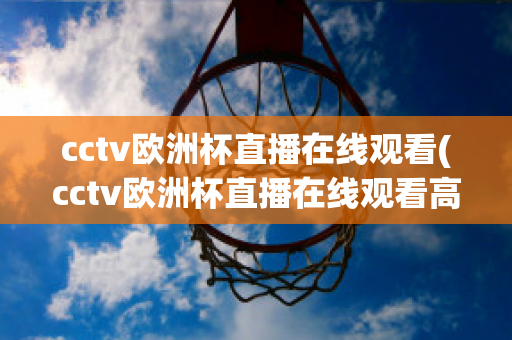 cctv欧洲杯直播在线观看(cctv欧洲杯直播在线观看高清)