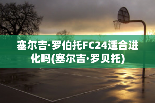 塞尔吉·罗伯托FC24适合进化吗(塞尔吉·罗贝托)