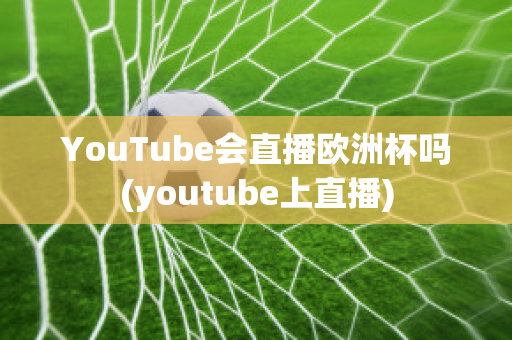 YouTube会直播欧洲杯吗(youtube上直播)