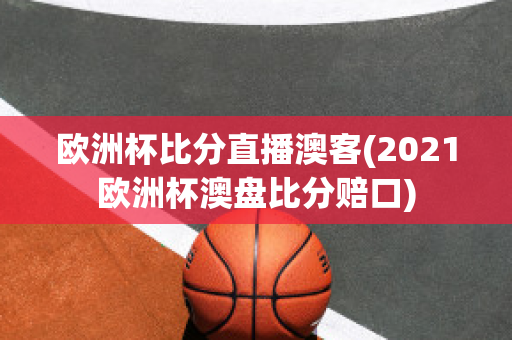 欧洲杯比分直播澳客(2021欧洲杯澳盘比分赔口)