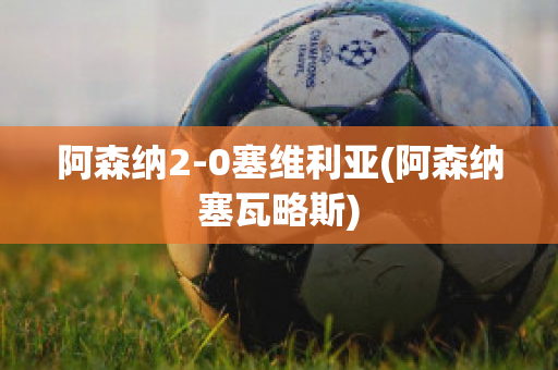 阿森纳2-0塞维利亚(阿森纳塞瓦略斯)