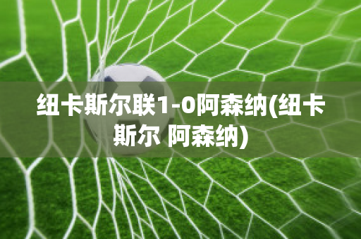 纽卡斯尔联1-0阿森纳(纽卡斯尔 阿森纳)