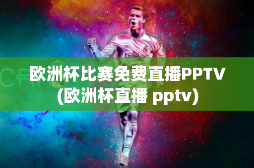 欧洲杯比赛免费直播PPTV(欧洲杯直播 pptv)