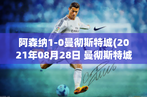 阿森纳1-0曼彻斯特城(2021年08月28日 曼彻斯特城 vs 阿森纳高清直播)