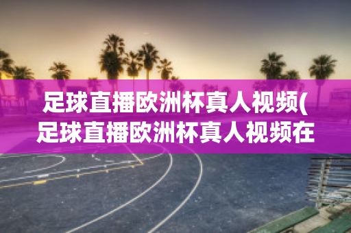 足球直播欧洲杯真人视频(足球直播欧洲杯真人视频在线观看)