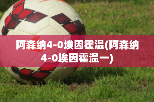 阿森纳4-0埃因霍温(阿森纳4-0埃因霍温一)