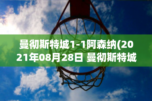 曼彻斯特城1-1阿森纳(2021年08月28日 曼彻斯特城 vs 阿森纳高清直播)