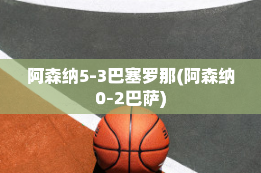 阿森纳5-3巴塞罗那(阿森纳0-2巴萨)