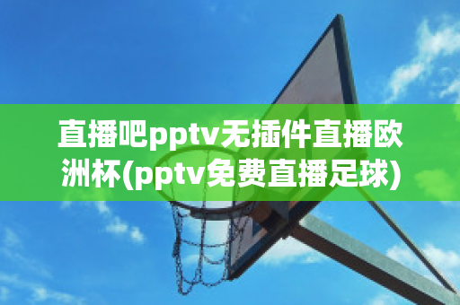 直播吧pptv无插件直播欧洲杯(pptv免费直播足球)