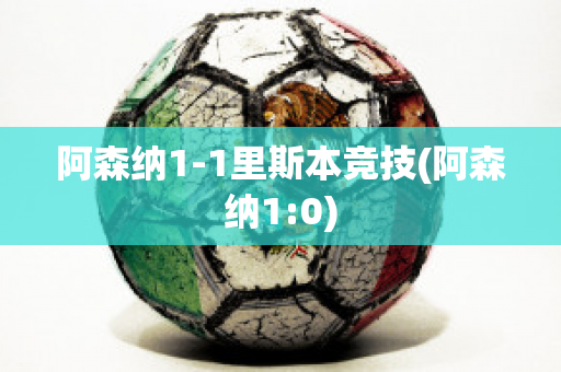 阿森纳1-1里斯本竞技(阿森纳1:0)