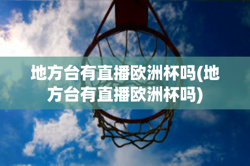 地方台有直播欧洲杯吗(地方台有直播欧洲杯吗)