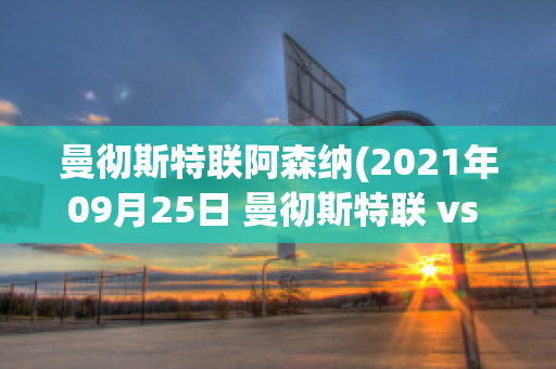 曼彻斯特联阿森纳(2021年09月25日 曼彻斯特联 vs 阿斯顿维拉)