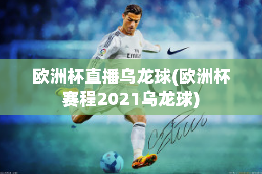 欧洲杯直播乌龙球(欧洲杯赛程2021乌龙球)