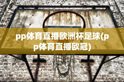 pp体育直播欧洲杯足球(pp体育直播欧冠)