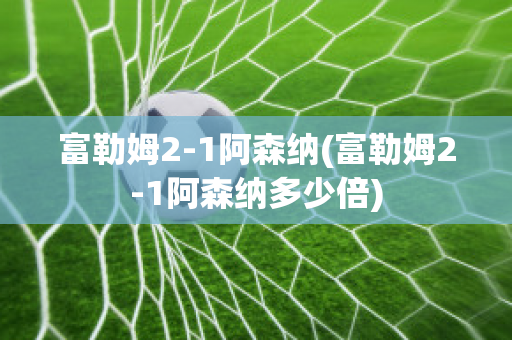 富勒姆2-1阿森纳(富勒姆2-1阿森纳多少倍)