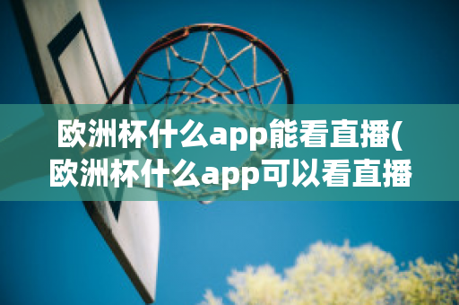 欧洲杯什么app能看直播(欧洲杯什么app可以看直播)