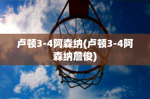 卢顿3-4阿森纳(卢顿3-4阿森纳詹俊)