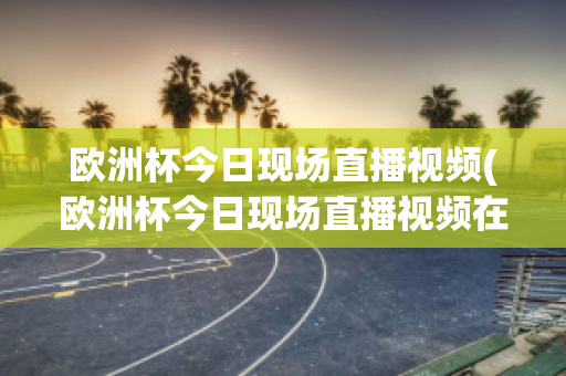 欧洲杯今日现场直播视频(欧洲杯今日现场直播视频在线观看)