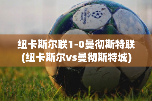 纽卡斯尔联1-0曼彻斯特联(纽卡斯尔vs曼彻斯特城)