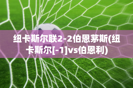 纽卡斯尔联2-2伯恩茅斯(纽卡斯尔[-1]vs伯恩利)