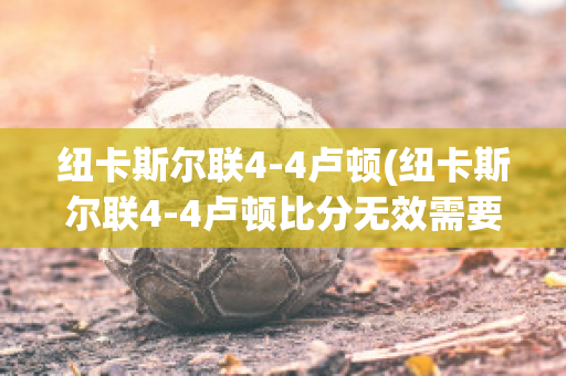 纽卡斯尔联4-4卢顿(纽卡斯尔联4-4卢顿比分无效需要重赛)