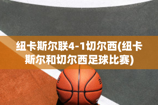 纽卡斯尔联4-1切尔西(纽卡斯尔和切尔西足球比赛)