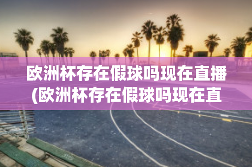 欧洲杯存在假球吗现在直播(欧洲杯存在假球吗现在直播了吗)