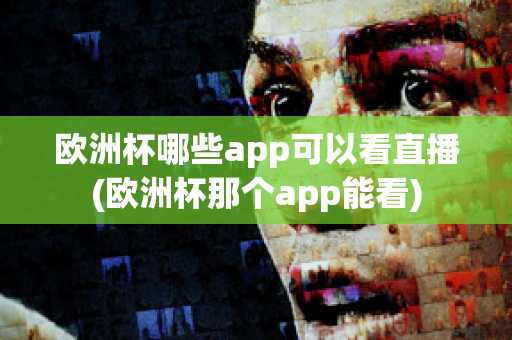 欧洲杯哪些app可以看直播(欧洲杯那个app能看)