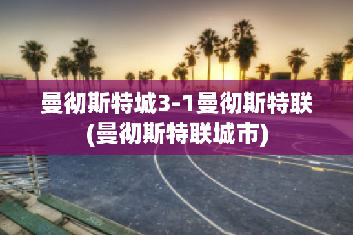 曼彻斯特城3-1曼彻斯特联(曼彻斯特联城市)