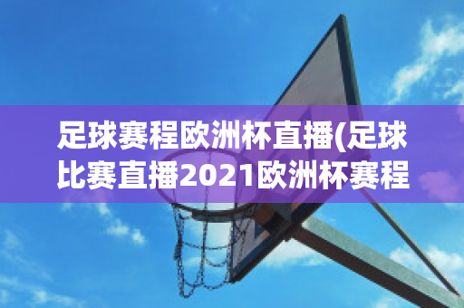 足球赛程欧洲杯直播(足球比赛直播2021欧洲杯赛程)