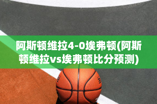 阿斯顿维拉4-0埃弗顿(阿斯顿维拉vs埃弗顿比分预测)