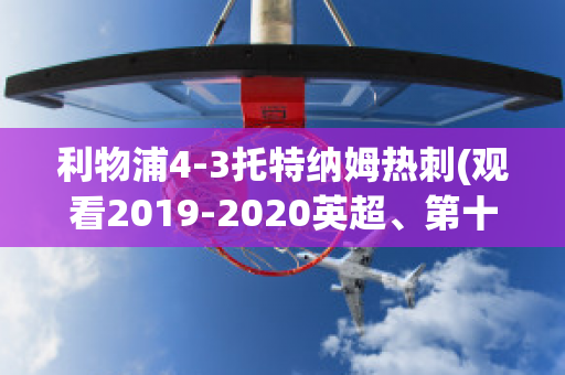 利物浦4-3托特纳姆热刺(观看2019-2020英超、第十轮利物浦vs托特纳姆热刺比赛)