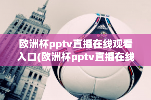 欧洲杯pptv直播在线观看入口(欧洲杯pptv直播在线观看入口)