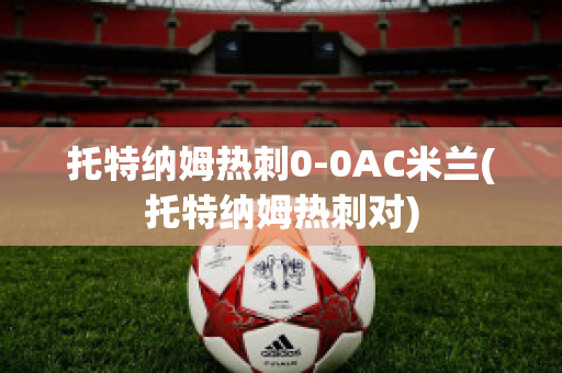 托特纳姆热刺0-0AC米兰(托特纳姆热刺对)