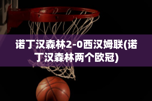 诺丁汉森林2-0西汉姆联(诺丁汉森林两个欧冠)