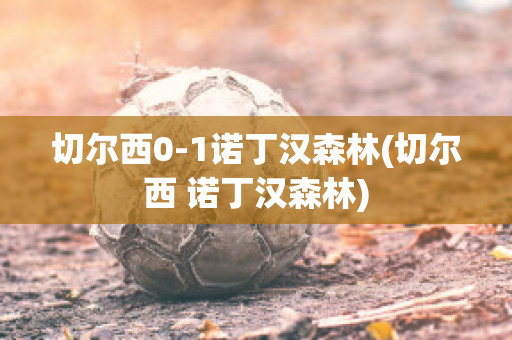 切尔西0-1诺丁汉森林(切尔西 诺丁汉森林)