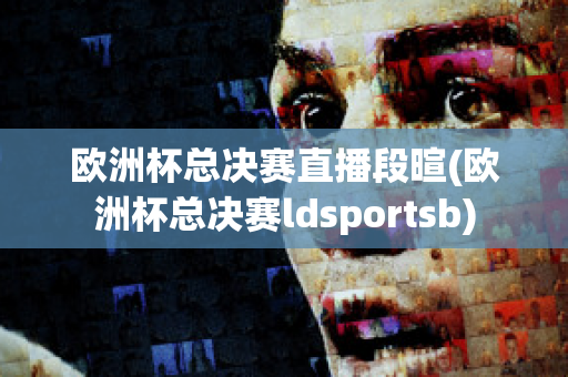 欧洲杯总决赛直播段暄(欧洲杯总决赛ldsportsb)