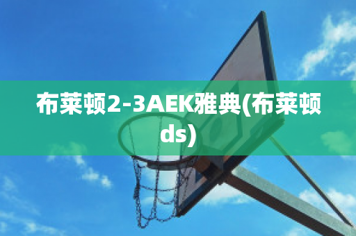 布莱顿2-3AEK雅典(布莱顿ds)