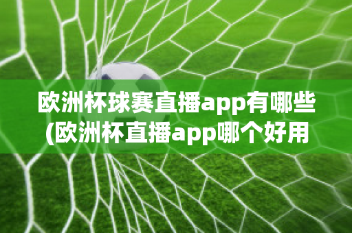 欧洲杯球赛直播app有哪些(欧洲杯直播app哪个好用)