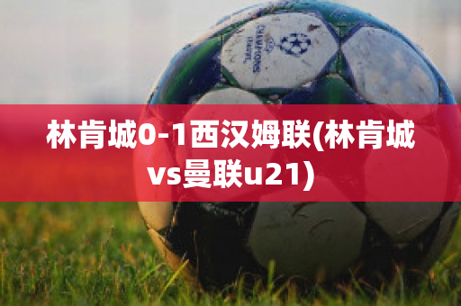 林肯城0-1西汉姆联(林肯城vs曼联u21)