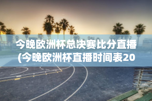 今晚欧洲杯总决赛比分直播(今晚欧洲杯直播时间表2021足球)