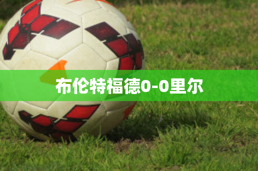 布伦特福德0-0里尔