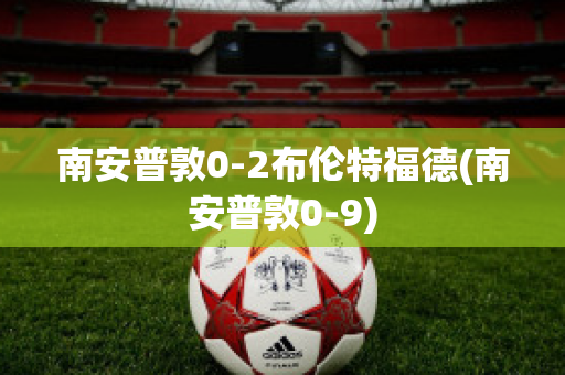 南安普敦0-2布伦特福德(南安普敦0-9)