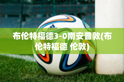 布伦特福德3-0南安普敦(布伦特福德 伦敦)