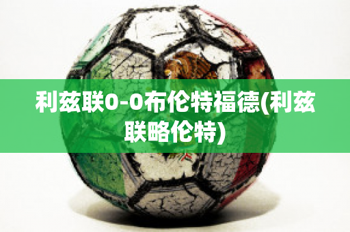 利兹联0-0布伦特福德(利兹联略伦特)