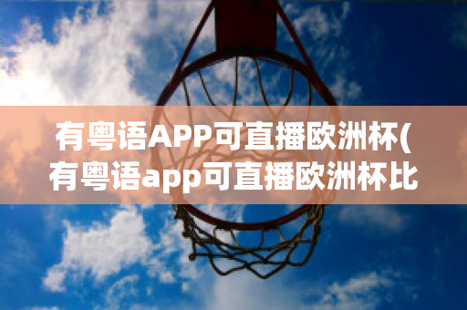 有粤语APP可直播欧洲杯(有粤语app可直播欧洲杯比赛吗)