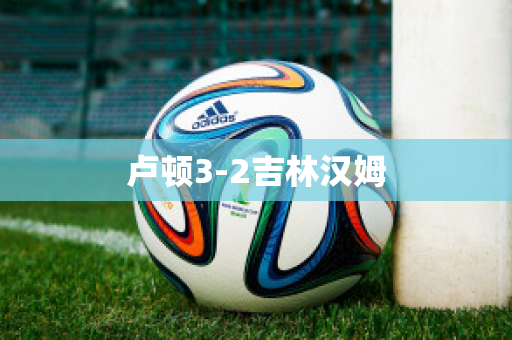 卢顿3-2吉林汉姆