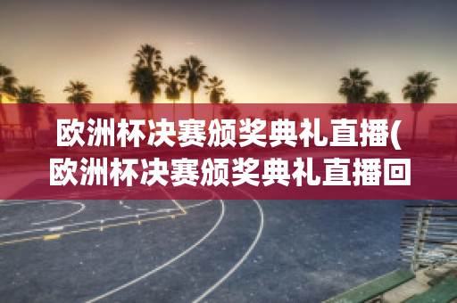 欧洲杯决赛颁奖典礼直播(欧洲杯决赛颁奖典礼直播回放)